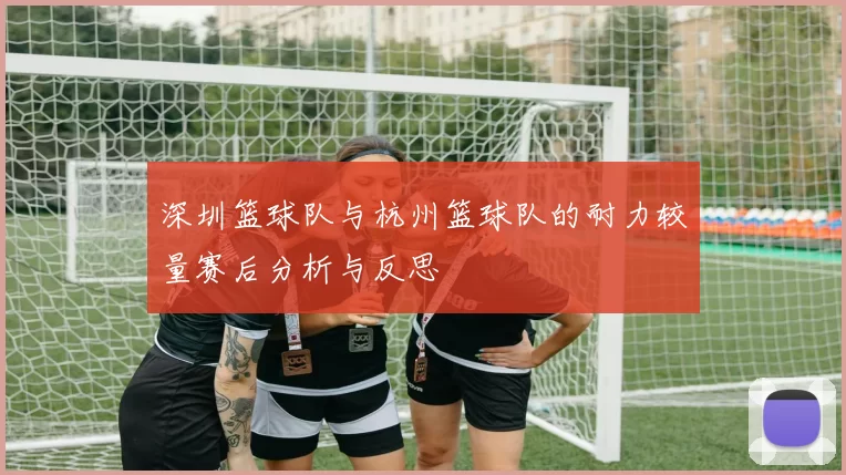 深圳篮球队与杭州篮球队的耐力较量赛后分析与反思
