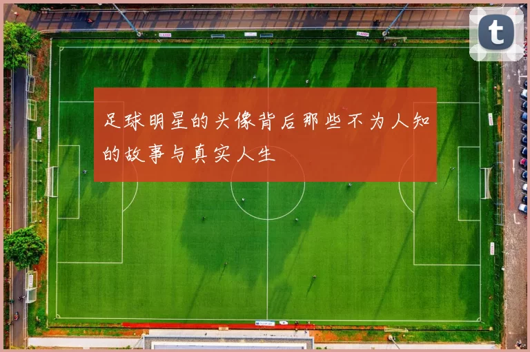 足球明星的头像背后那些不为人知的故事与真实人生