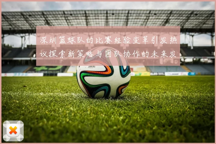 深圳篮球队的比赛经验变革引发热议探索新策略与团队协作的未来发展