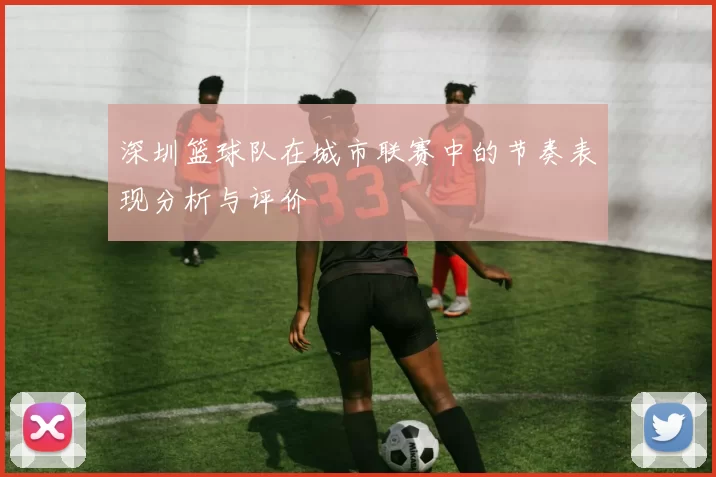 深圳篮球队在城市联赛中的节奏表现分析与评价