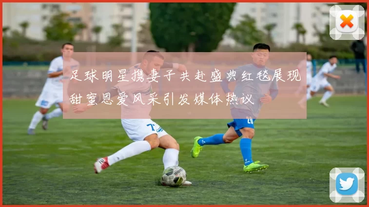 足球明星携妻子共赴盛典红毯展现甜蜜恩爱风采引发媒体热议