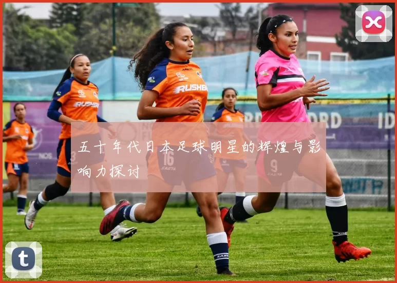 五十年代日本足球明星的辉煌与影响力探讨